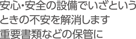 安心・安全の設備でいざというときの不安を解消します 重要書類などの保管に