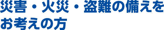 災害・火災・盗難の備えをお考えの方