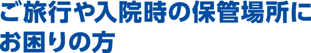 ご旅行や入院時の保管場所にお困りの方