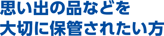 思い出の品などを大切に保管されたい方