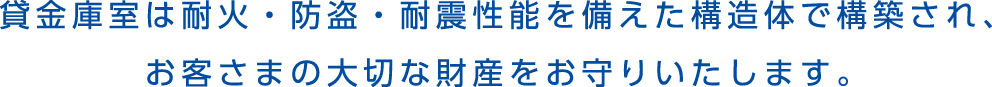 貸金庫室は耐火・防盗・耐震性能を備えた構造体で構築され、お客さまの大切な財産をお守りいたします。