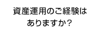 資産運用のご経験はありますか？