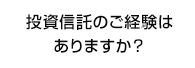 投資信託のご経験はありますか？