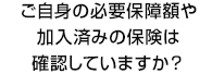 ご自身の必要保障額や加入済みの保険は確認していますか？