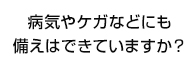 病気やケガなどにも備えはできていますか？