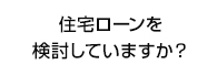 住宅ローンを検討していますか？