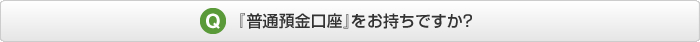 『普通預金口座』をお持ちですか?