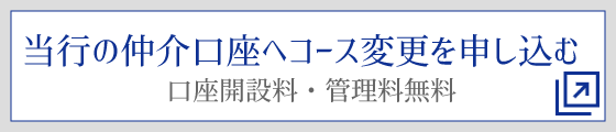 当行の仲介口座へコース変更を申し込む 口座開設料・管理料無料