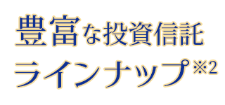 豊富な投資信託ラインナップ！ ※2