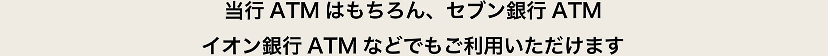 セブン銀行ATM、イオン銀行ATMなどでもご利用いただけます