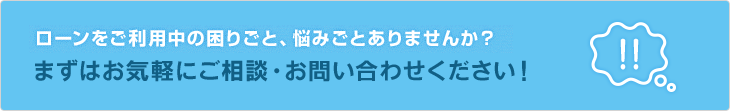 ローンをご利用中の困りごと、悩みごとありませんか？　まずはお気軽にご相談・お問い合わせください！