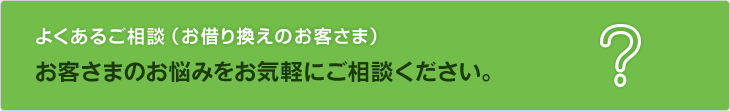 よくあるご相談（お借り換えのお客さま）。お客さまのお悩みをお気軽にご相談ください。