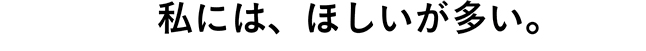 私には、ほしいが多い。 私には、ほしいが多い。