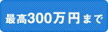 最高300万円まで