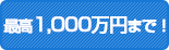 最高1,000万円まで！