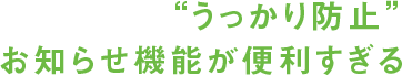 “うっかり防止”お知らせ機能が便利すぎる