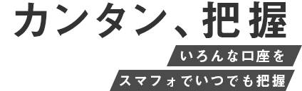 カンタン、把握 いろんな口座をスマフォでいつでも把握