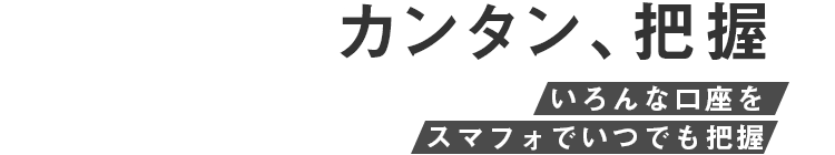 カンタン、把握 いろんな口座をスマフォでいつでも把握