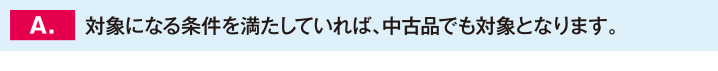 対象になる条件を満たしていれば、中古品でも対象となります。