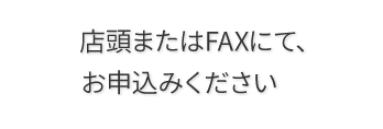 店頭またはFAXにてお申込下さい