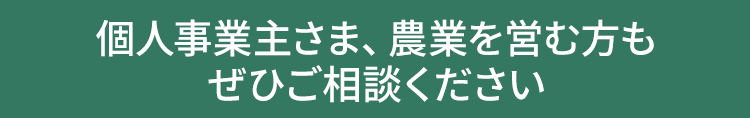 個人事業主さま、農業を営む方もぜひご相談ください