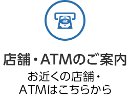 店舗・ATMのご案内 お近くの店舗・ATMはこちらから