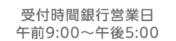 受付時間銀行営業日 午前9:00〜午後5:00