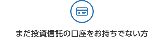 まだ投資信託の口座をお持ちでない方